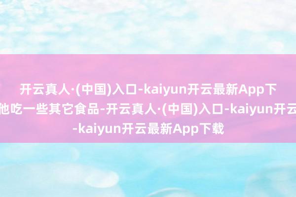 开云真人·(中国)入口-kaiyun开云最新App下载他妈运行给他吃一些其它食品-开云真人·(中国)入口-kaiyun开云最新App下载