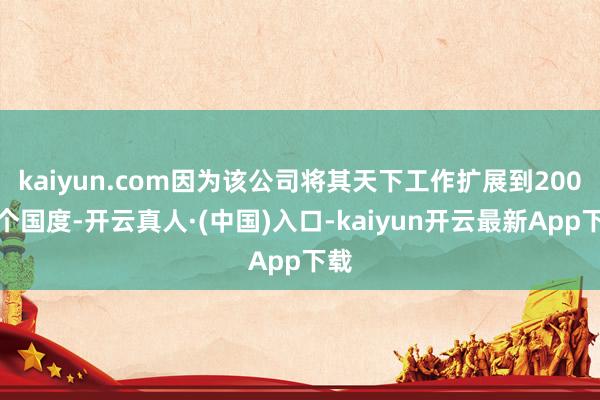 kaiyun.com因为该公司将其天下工作扩展到200多个国度-开云真人·(中国)入口-kaiyun开云最新App下载