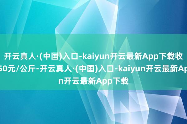 开云真人·(中国)入口-kaiyun开云最新App下载收支14.50元/公斤-开云真人·(中国)入口-kaiyun开云最新App下载