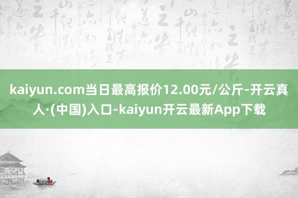 kaiyun.com当日最高报价12.00元/公斤-开云真人·(中国)入口-kaiyun开云最新App下载