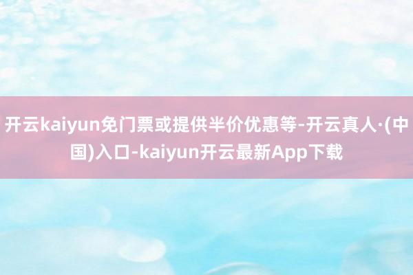 开云kaiyun免门票或提供半价优惠等-开云真人·(中国)入口-kaiyun开云最新App下载