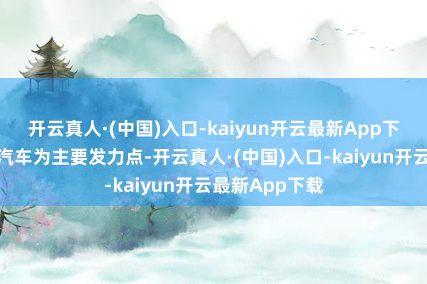 开云真人·(中国)入口-kaiyun开云最新App下载且以新能源汽车为主要发力点-开云真人·(中国)入口-kaiyun开云最新App下载