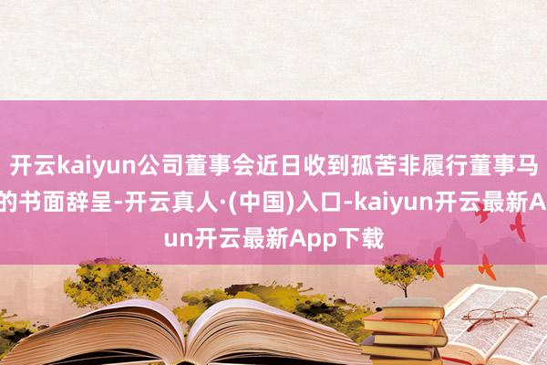 开云kaiyun公司董事会近日收到孤苦非履行董事马兰博士的书面辞呈-开云真人·(中国)入口-kaiyun开云最新App下载