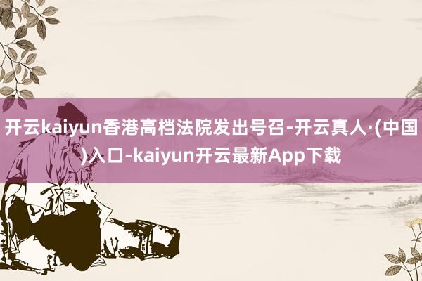 开云kaiyun香港高档法院发出号召-开云真人·(中国)入口-kaiyun开云最新App下载