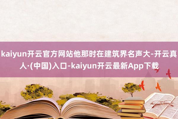 kaiyun开云官方网站他那时在建筑界名声大-开云真人·(中国)入口-kaiyun开云最新App下载