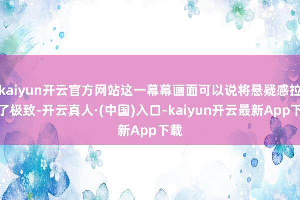 kaiyun开云官方网站这一幕幕画面可以说将悬疑感拉到了极致-开云真人·(中国)入口-kaiyun开云最新App下载