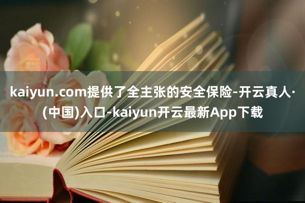 kaiyun.com提供了全主张的安全保险-开云真人·(中国)入口-kaiyun开云最新App下载