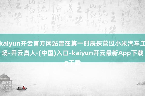 kaiyun开云官方网站曾在第一时辰探营过小米汽车工场-开云真人·(中国)入口-kaiyun开云最新App下载