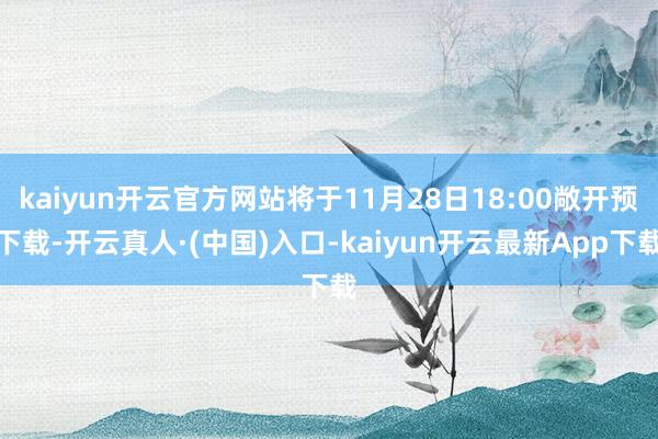 kaiyun开云官方网站将于11月28日18:00敞开预下载-开云真人·(中国)入口-kaiyun开云最新App下载