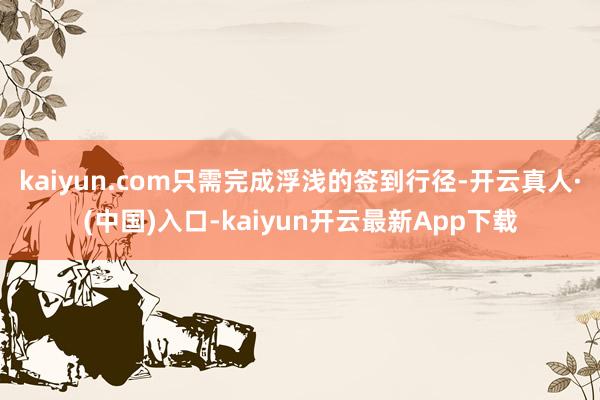 kaiyun.com只需完成浮浅的签到行径-开云真人·(中国)入口-kaiyun开云最新App下载