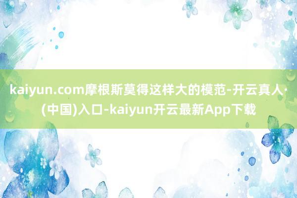 kaiyun.com摩根斯莫得这样大的模范-开云真人·(中国)入口-kaiyun开云最新App下载