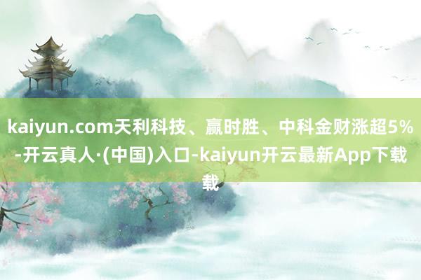 kaiyun.com天利科技、赢时胜、中科金财涨超5%-开云真人·(中国)入口-kaiyun开云最新App下载