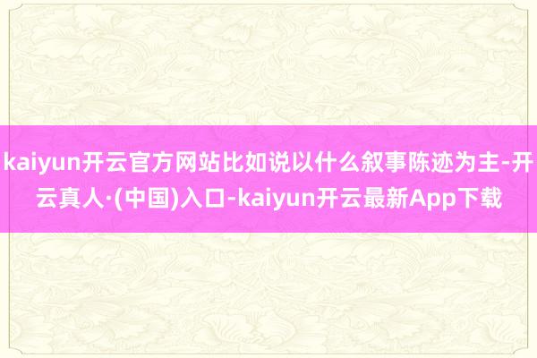 kaiyun开云官方网站比如说以什么叙事陈迹为主-开云真人·(中国)入口-kaiyun开云最新App下载