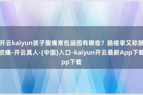 开云kaiyun孩子腹痛常包涵因有哪些？肠痉挛又称肠绞痛-开云真人·(中国)入口-kaiyun开云最新App下载