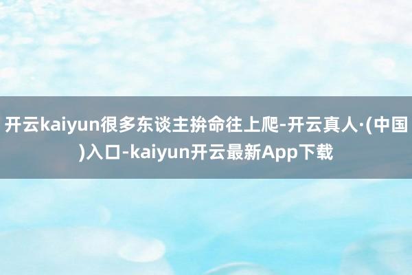 开云kaiyun很多东谈主拚命往上爬-开云真人·(中国)入口-kaiyun开云最新App下载