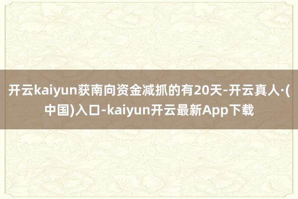 开云kaiyun获南向资金减抓的有20天-开云真人·(中国)入口-kaiyun开云最新App下载