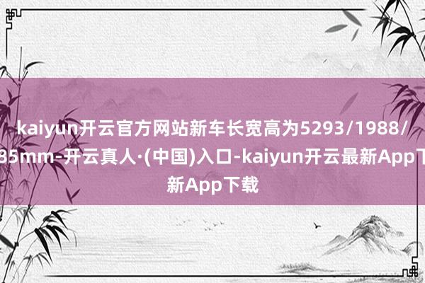 kaiyun开云官方网站新车长宽高为5293/1988/1785mm-开云真人·(中国)入口-kaiyun开云最新App下载