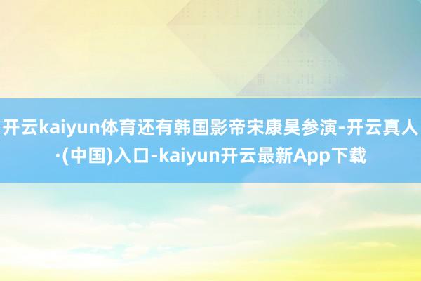 开云kaiyun体育还有韩国影帝宋康昊参演-开云真人·(中国)入口-kaiyun开云最新App下载