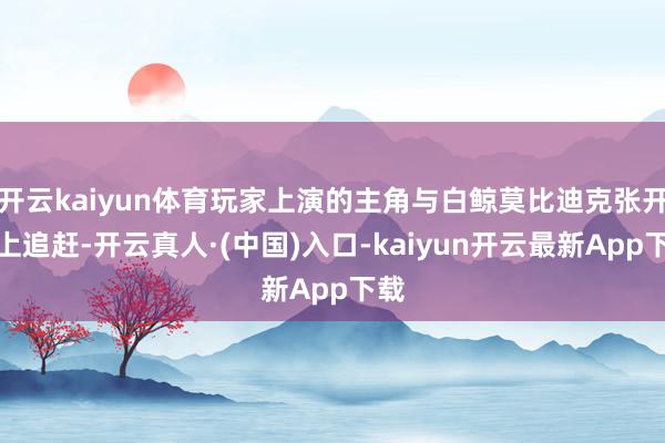 开云kaiyun体育玩家上演的主角与白鲸莫比迪克张开海上追赶-开云真人·(中国)入口-kaiyun开云最新App下载