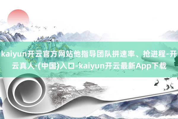 kaiyun开云官方网站他指导团队拼速率、抢进程-开云真人·(中国)入口-kaiyun开云最新App下载