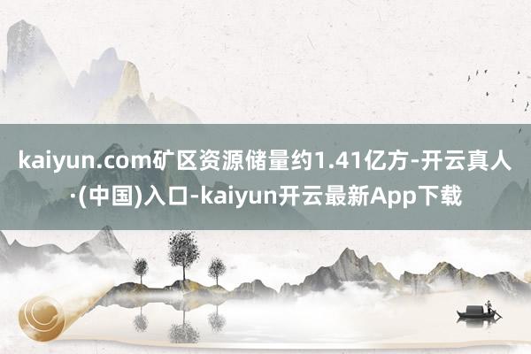 kaiyun.com矿区资源储量约1.41亿方-开云真人·(中国)入口-kaiyun开云最新App下载