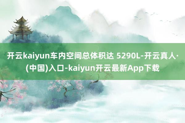 开云kaiyun车内空间总体积达 5290L-开云真人·(中国)入口-kaiyun开云最新App下载