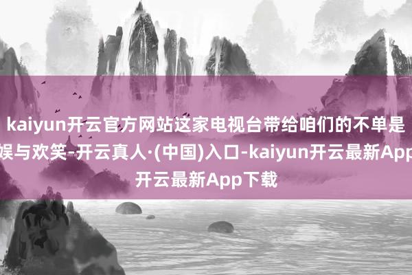 kaiyun开云官方网站这家电视台带给咱们的不单是是文娱与欢笑-开云真人·(中国)入口-kaiyun开云最新App下载