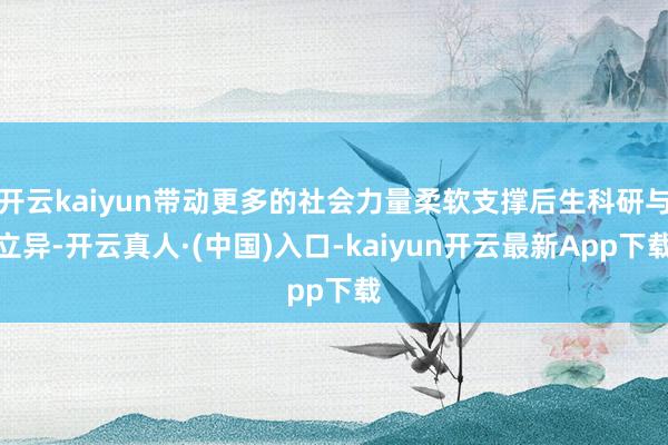 开云kaiyun带动更多的社会力量柔软支撑后生科研与立异-开云真人·(中国)入口-kaiyun开云最新App下载