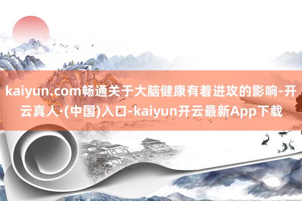 kaiyun.com畅通关于大脑健康有着进攻的影响-开云真人·(中国)入口-kaiyun开云最新App下载