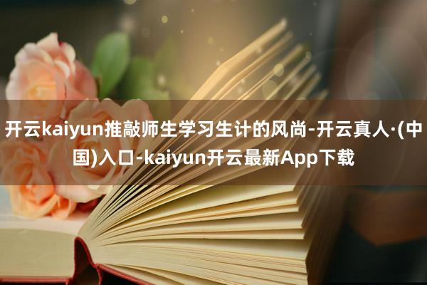 开云kaiyun推敲师生学习生计的风尚-开云真人·(中国)入口-kaiyun开云最新App下载