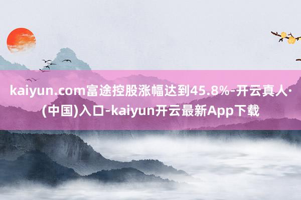 kaiyun.com富途控股涨幅达到45.8%-开云真人·(中国)入口-kaiyun开云最新App下载