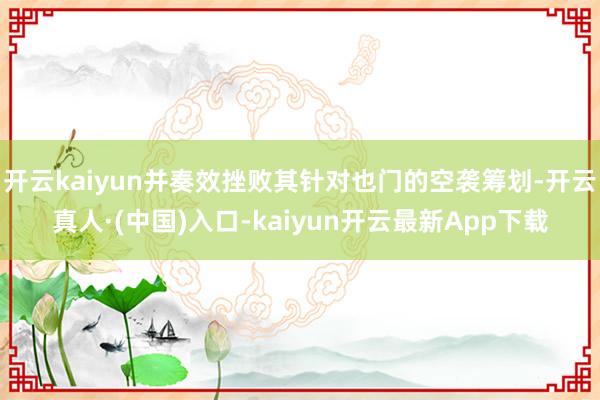 开云kaiyun并奏效挫败其针对也门的空袭筹划-开云真人·(中国)入口-kaiyun开云最新App下载