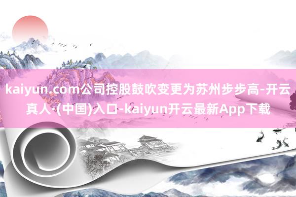 kaiyun.com公司控股鼓吹变更为苏州步步高-开云真人·(中国)入口-kaiyun开云最新App下载