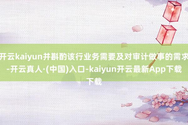 开云kaiyun并斟酌该行业务需要及对审计做事的需求-开云真人·(中国)入口-kaiyun开云最新App下载