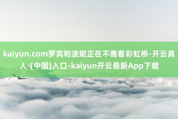 kaiyun.com罗宾和波妮正在不雅看彩虹桥-开云真人·(中国)入口-kaiyun开云最新App下载