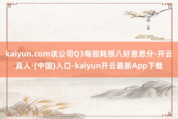 kaiyun.com该公司Q3每股耗损八好意思分-开云真人·(中国)入口-kaiyun开云最新App下载