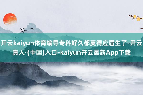 开云kaiyun体育编导专科好久都莫得应届生了-开云真人·(中国)入口-kaiyun开云最新App下载