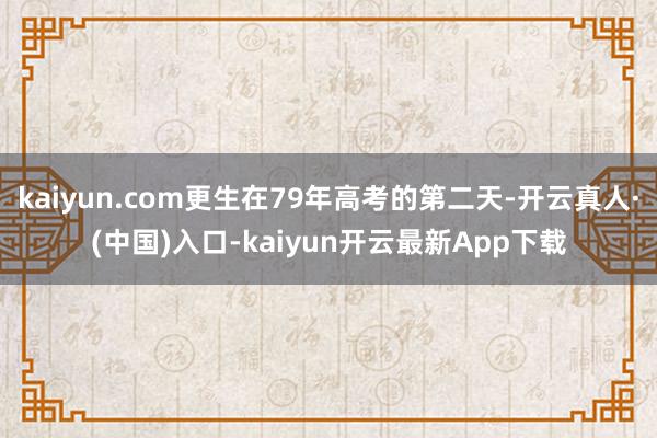 kaiyun.com更生在79年高考的第二天-开云真人·(中国)入口-kaiyun开云最新App下载