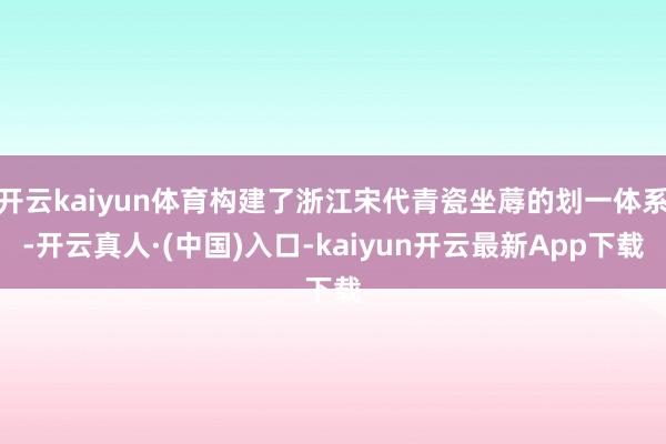 开云kaiyun体育构建了浙江宋代青瓷坐蓐的划一体系-开云真人·(中国)入口-kaiyun开云最新App下载