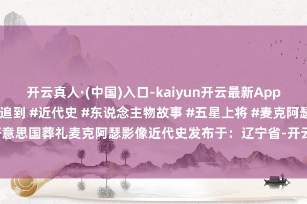 开云真人·(中国)入口-kaiyun开云最新App下载20万东说念主前来追到 #近代史 #东说念主物故事 #五星上将 #麦克阿瑟 #麦克阿瑟将军好意思国葬礼麦克阿瑟影像近代史发布于：辽宁省-开云真人·(中国)入口-kaiyun开云最新App下载