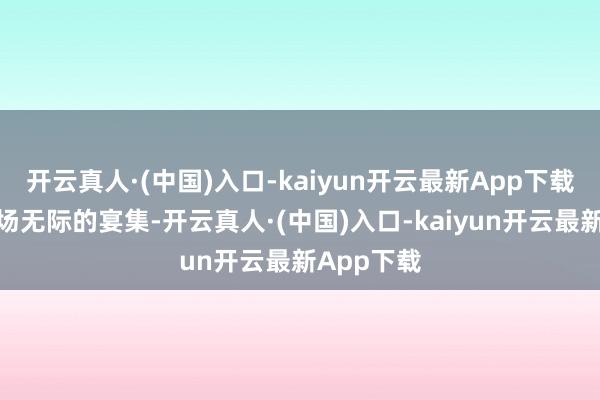 开云真人·(中国)入口-kaiyun开云最新App下载来举办一场无际的宴集-开云真人·(中国)入口-kaiyun开云最新App下载