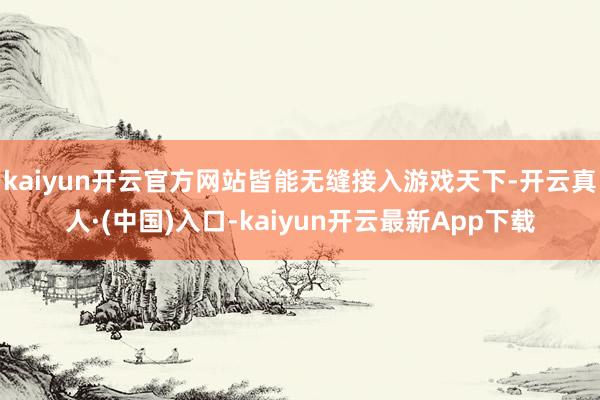 kaiyun开云官方网站皆能无缝接入游戏天下-开云真人·(中国)入口-kaiyun开云最新App下载