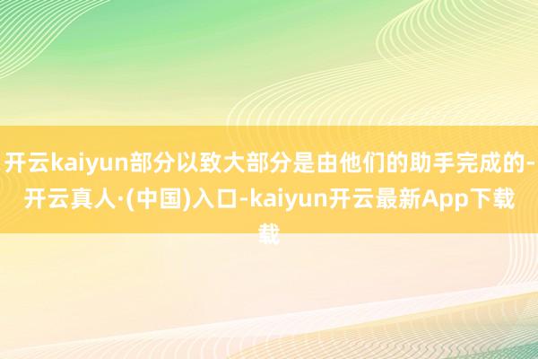 开云kaiyun部分以致大部分是由他们的助手完成的-开云真人·(中国)入口-kaiyun开云最新App下载