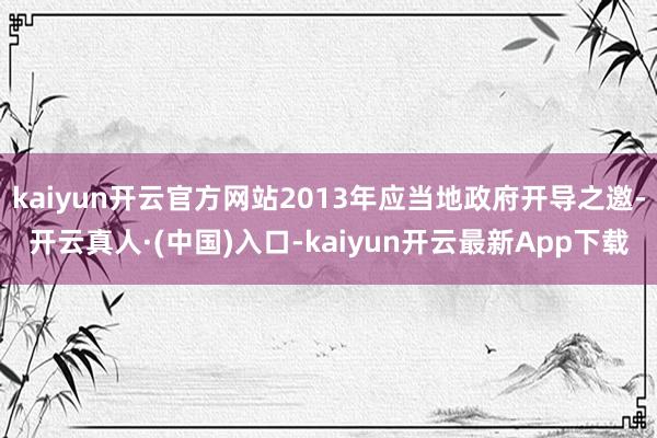 kaiyun开云官方网站2013年应当地政府开导之邀-开云真人·(中国)入口-kaiyun开云最新App下载