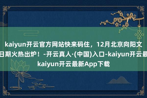 kaiyun开云官方网站快来码住，12月北京向阳文旅步履打卡日期火热出炉！-开云真人·(中国)入口-kaiyun开云最新App下载