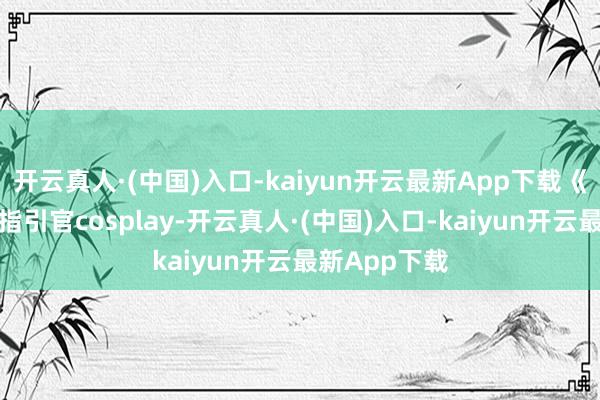 开云真人·(中国)入口-kaiyun开云最新App下载《碧蓝航路》指引官cosplay-开云真人·(中国)入口-kaiyun开云最新App下载