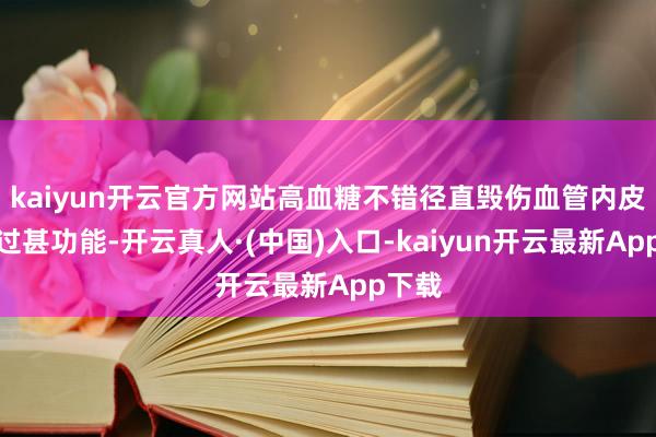 kaiyun开云官方网站高血糖不错径直毁伤血管内皮细胞过甚功能-开云真人·(中国)入口-kaiyun开云最新App下载