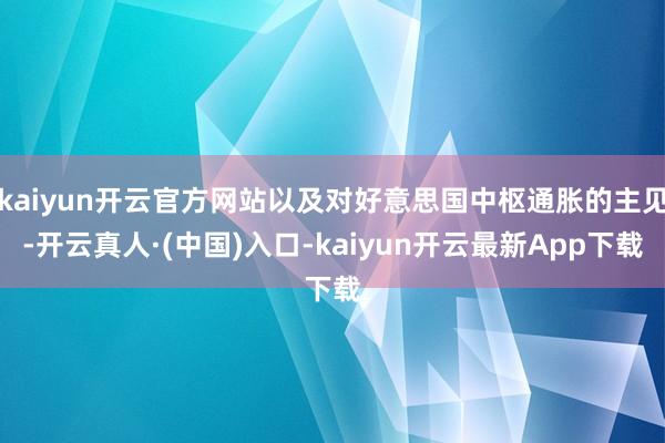 kaiyun开云官方网站以及对好意思国中枢通胀的主见-开云真人·(中国)入口-kaiyun开云最新App下载