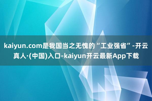 kaiyun.com是我国当之无愧的“工业强省”-开云真人·(中国)入口-kaiyun开云最新App下载