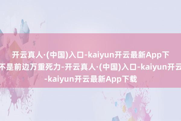 开云真人·(中国)入口-kaiyun开云最新App下载成心讨论是不是前边万重死力-开云真人·(中国)入口-kaiyun开云最新App下载